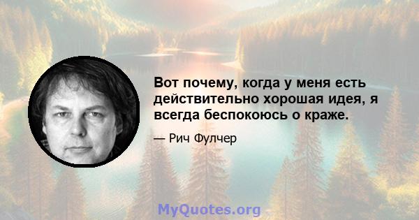 Вот почему, когда у меня есть действительно хорошая идея, я всегда беспокоюсь о краже.