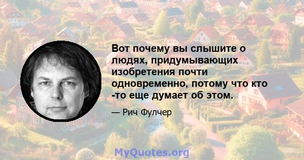 Вот почему вы слышите о людях, придумывающих изобретения почти одновременно, потому что кто -то еще думает об этом.