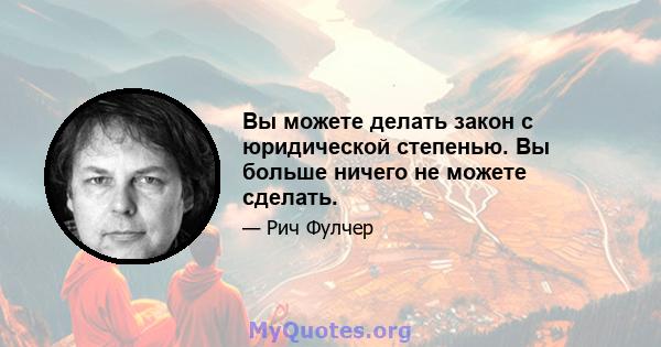 Вы можете делать закон с юридической степенью. Вы больше ничего не можете сделать.