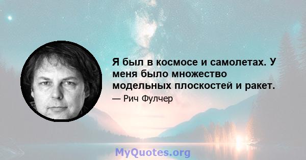 Я был в космосе и самолетах. У меня было множество модельных плоскостей и ракет.