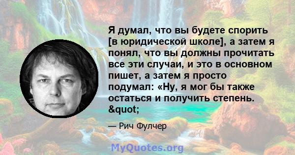 Я думал, что вы будете спорить [в юридической школе], а затем я понял, что вы должны прочитать все эти случаи, и это в основном пишет, а затем я просто подумал: «Ну, я мог бы также остаться и получить степень. "