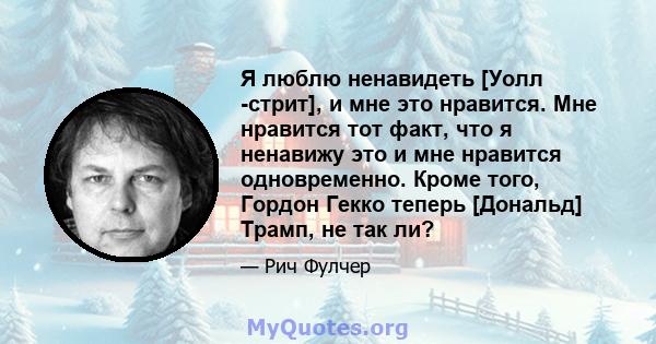 Я люблю ненавидеть [Уолл -стрит], и мне это нравится. Мне нравится тот факт, что я ненавижу это и мне нравится одновременно. Кроме того, Гордон Гекко теперь [Дональд] Трамп, не так ли?