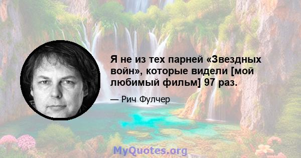 Я не из тех парней «Звездных войн», которые видели [мой любимый фильм] 97 раз.