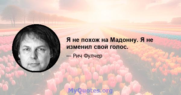 Я не похож на Мадонну. Я не изменил свой голос.