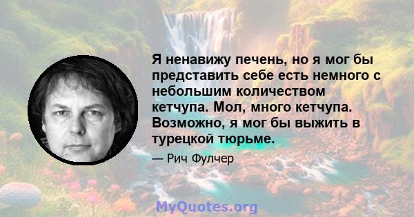 Я ненавижу печень, но я мог бы представить себе есть немного с небольшим количеством кетчупа. Мол, много кетчупа. Возможно, я мог бы выжить в турецкой тюрьме.