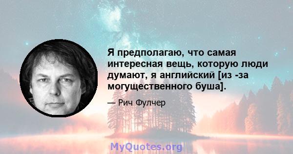 Я предполагаю, что самая интересная вещь, которую люди думают, я английский [из -за могущественного буша].