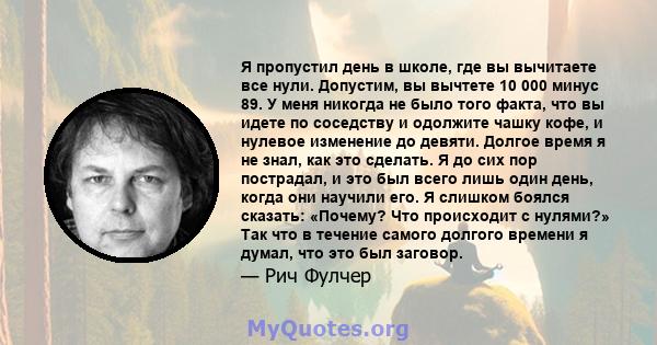 Я пропустил день в школе, где вы вычитаете все нули. Допустим, вы вычтете 10 000 минус 89. У меня никогда не было того факта, что вы идете по соседству и одолжите чашку кофе, и нулевое изменение до девяти. Долгое время