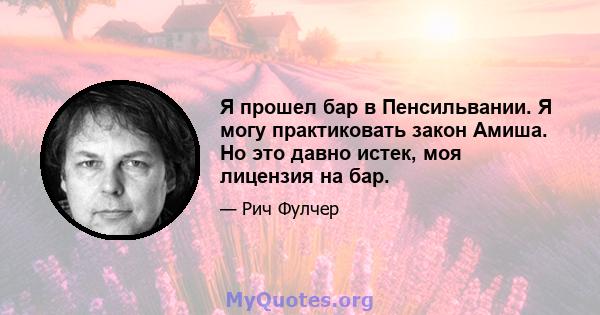 Я прошел бар в Пенсильвании. Я могу практиковать закон Амиша. Но это давно истек, моя лицензия на бар.