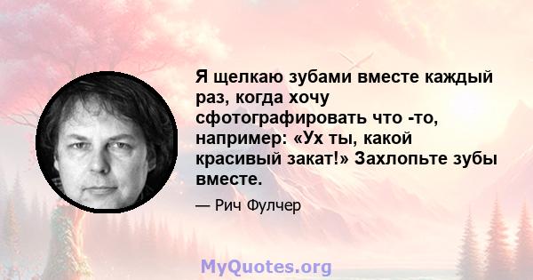 Я щелкаю зубами вместе каждый раз, когда хочу сфотографировать что -то, например: «Ух ты, какой красивый закат!» Захлопьте зубы вместе.