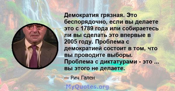 Демократия грязная. Это беспорядочно, если вы делаете это с 1789 года или собираетесь ли вы сделать это впервые в 2005 году. Проблема с демократией состоит в том, что вы проводите выборы. Проблема с диктатурами - это