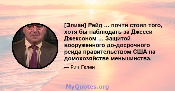 [Элиан] Рейд ... почти стоил того, хотя бы наблюдать за Джесси Джексоном ... Защитой вооруженного до-досрочного рейда правительством США на домохозяйстве меньшинства.