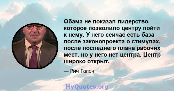 Обама не показал лидерство, которое позволило центру пойти к нему. У него сейчас есть база после законопроекта о стимулах, после последнего плана рабочих мест, но у него нет центра. Центр широко открыт.