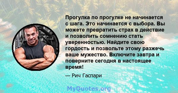 Прогулка по прогулке не начинается с шага. Это начинается с выбора. Вы можете превратить страх в действие и позволить сомнению стать уверенностью. Найдите свою гордость и позвольте этому разжечь ваше мужество. Включите