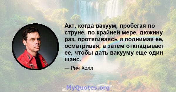 Акт, когда вакуум, пробегая по струне, по крайней мере, дюжину раз, протягиваясь и поднимая ее, осматривая, а затем откладывает ее, чтобы дать вакууму еще один шанс.