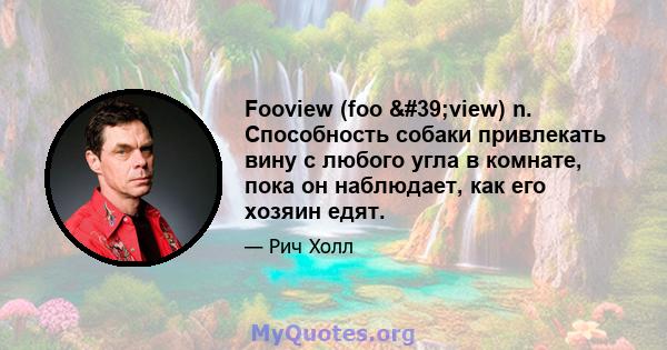 Fooview (foo 'view) n. Способность собаки привлекать вину с любого угла в комнате, пока он наблюдает, как его хозяин едят.