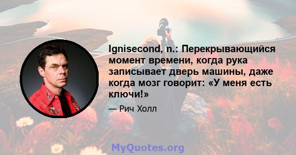 Ignisecond, n.: Перекрывающийся момент времени, когда рука записывает дверь машины, даже когда мозг говорит: «У меня есть ключи!»