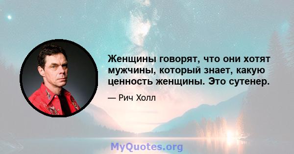 Женщины говорят, что они хотят мужчины, который знает, какую ценность женщины. Это сутенер.