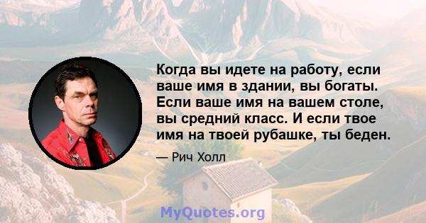 Когда вы идете на работу, если ваше имя в здании, вы богаты. Если ваше имя на вашем столе, вы средний класс. И если твое имя на твоей рубашке, ты беден.