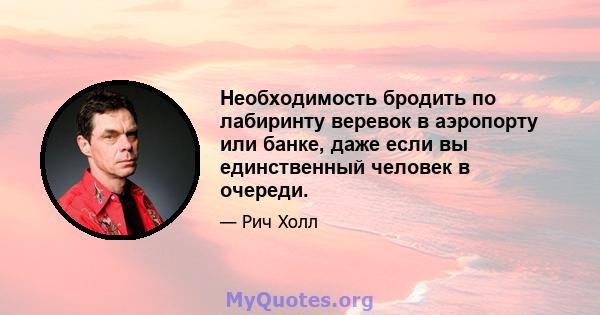 Необходимость бродить по лабиринту веревок в аэропорту или банке, даже если вы единственный человек в очереди.