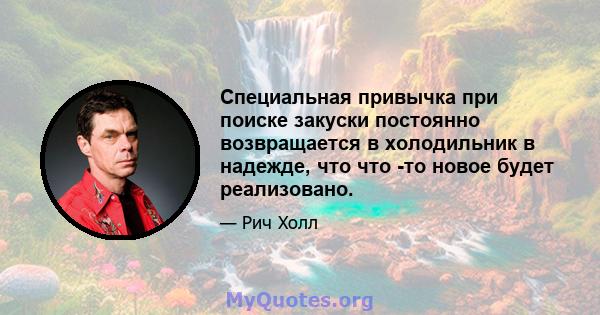 Специальная привычка при поиске закуски постоянно возвращается в холодильник в надежде, что что -то новое будет реализовано.