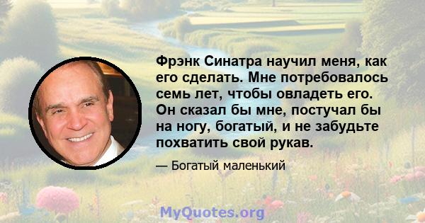 Фрэнк Синатра научил меня, как его сделать. Мне потребовалось семь лет, чтобы овладеть его. Он сказал бы мне, постучал бы на ногу, богатый, и не забудьте похватить свой рукав.