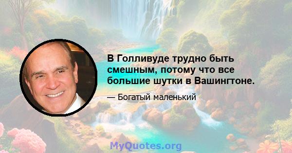 В Голливуде трудно быть смешным, потому что все большие шутки в Вашингтоне.