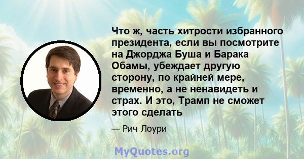 Что ж, часть хитрости избранного президента, если вы посмотрите на Джорджа Буша и Барака Обамы, убеждает другую сторону, по крайней мере, временно, а не ненавидеть и страх. И это, Трамп не сможет этого сделать