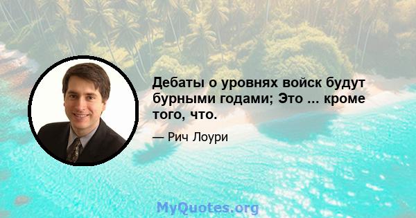 Дебаты о уровнях войск будут бурными годами; Это ... кроме того, что.