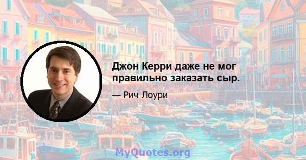 Джон Керри даже не мог правильно заказать сыр.