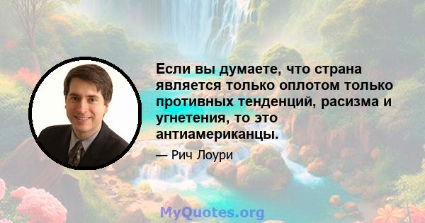 Если вы думаете, что страна является только оплотом только противных тенденций, расизма и угнетения, то это антиамериканцы.