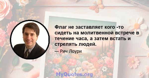 Флаг не заставляет кого -то сидеть на молитвенной встрече в течение часа, а затем встать и стрелять людей.