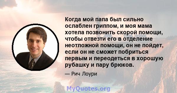 Когда мой папа был сильно ослаблен гриппом, и моя мама хотела позвонить скорой помощи, чтобы отвезти его в отделение неотложной помощи, он не пойдет, если он не сможет побриться первым и переодеться в хорошую рубашку и