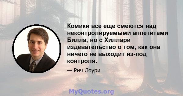 Комики все еще смеются над неконтролируемыми аппетитами Билла, но с Хиллари издевательство о том, как она ничего не выходит из-под контроля.