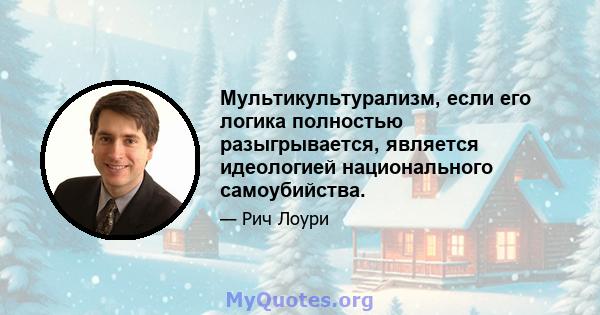 Мультикультурализм, если его логика полностью разыгрывается, является идеологией национального самоубийства.