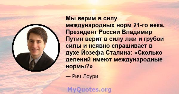 Мы верим в силу международных норм 21-го века. Президент России Владимир Путин верит в силу лжи и грубой силы и неявно спрашивает в духе Йозефа Сталина: «Сколько делений имеют международные нормы?»