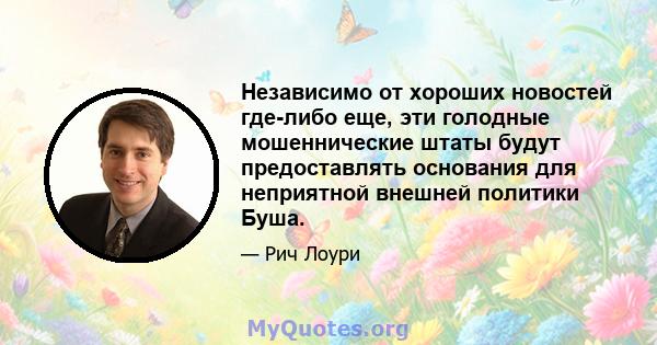 Независимо от хороших новостей где-либо еще, эти голодные мошеннические штаты будут предоставлять основания для неприятной внешней политики Буша.