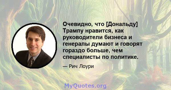 Очевидно, что [Дональду] Трампу нравится, как руководители бизнеса и генералы думают и говорят гораздо больше, чем специалисты по политике.