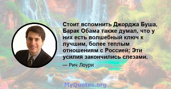 Стоит вспомнить Джорджа Буша, Барак Обама также думал, что у них есть волшебный ключ к лучшим, более теплым отношениям с Россией; Эти усилия закончились слезами.