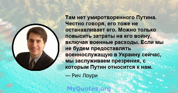 Там нет умиротворенного Путина. Честно говоря, его тоже не останавливает его. Можно только повысить затраты на его войну, включая военные расходы. Если мы не будем предоставлять военнослужащую в Украину сейчас, мы