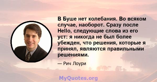 В Буше нет колебания. Во всяком случае, наоборот. Сразу после Hello, следующие слова из его уст: я никогда не был более убежден, что решения, которые я принял, являются правильными решениями.