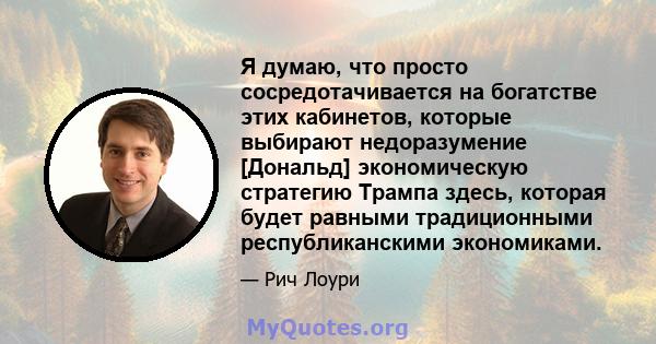 Я думаю, что просто сосредотачивается на богатстве этих кабинетов, которые выбирают недоразумение [Дональд] экономическую стратегию Трампа здесь, которая будет равными традиционными республиканскими экономиками.