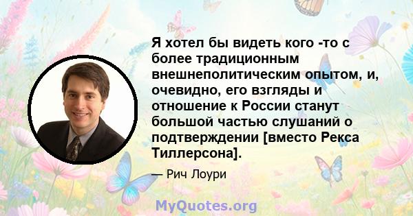 Я хотел бы видеть кого -то с более традиционным внешнеполитическим опытом, и, очевидно, его взгляды и отношение к России станут большой частью слушаний о подтверждении [вместо Рекса Тиллерсона].