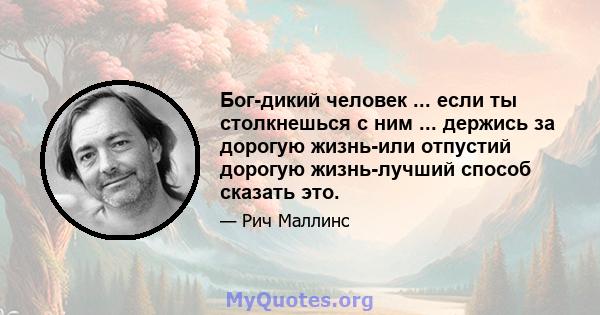 Бог-дикий человек ... если ты столкнешься с ним ... держись за дорогую жизнь-или отпустий дорогую жизнь-лучший способ сказать это.