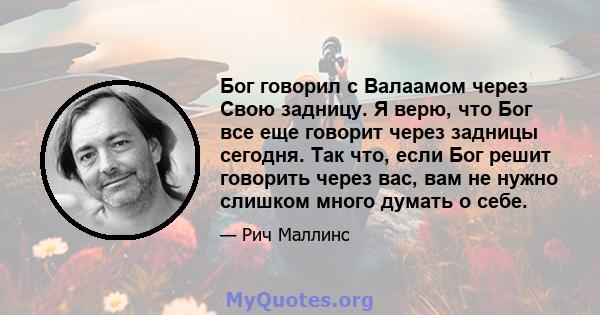 Бог говорил с Валаамом через Свою задницу. Я верю, что Бог все еще говорит через задницы сегодня. Так что, если Бог решит говорить через вас, вам не нужно слишком много думать о себе.