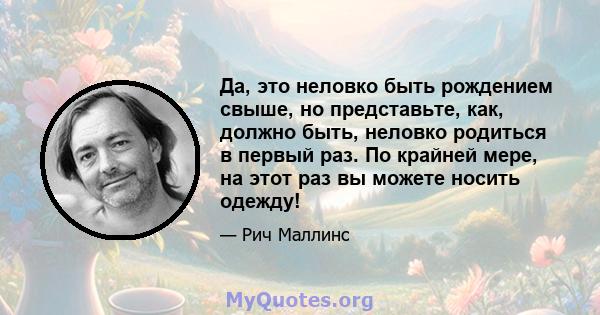 Да, это неловко быть рождением свыше, но представьте, как, должно быть, неловко родиться в первый раз. По крайней мере, на этот раз вы можете носить одежду!