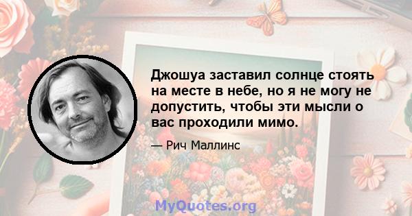 Джошуа заставил солнце стоять на месте в небе, но я не могу не допустить, чтобы эти мысли о вас проходили мимо.