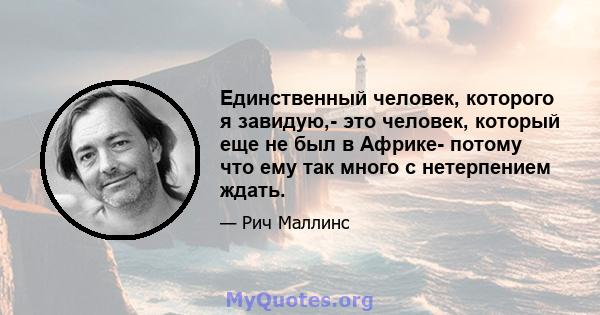 Единственный человек, которого я завидую,- это человек, который еще не был в Африке- потому что ему так много с нетерпением ждать.