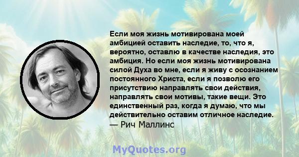 Если моя жизнь мотивирована моей амбицией оставить наследие, то, что я, вероятно, оставлю в качестве наследия, это амбиция. Но если моя жизнь мотивирована силой Духа во мне, если я живу с осознанием постоянного Христа,