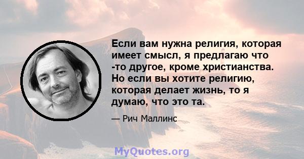 Если вам нужна религия, которая имеет смысл, я предлагаю что -то другое, кроме христианства. Но если вы хотите религию, которая делает жизнь, то я думаю, что это та.