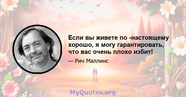 Если вы живете по -настоящему хорошо, я могу гарантировать, что вас очень плохо избит!